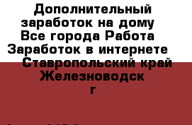 Дополнительный заработок на дому - Все города Работа » Заработок в интернете   . Ставропольский край,Железноводск г.